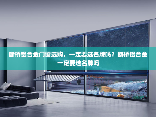 断桥铝合金门窗选购，一定要选名牌吗？断桥铝合金一定要选名牌吗