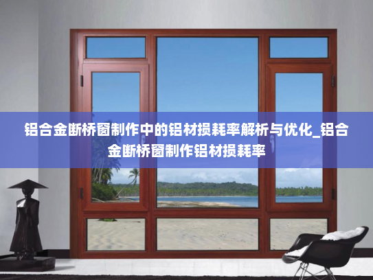 铝合金断桥窗制作中的铝材损耗率解析与优化_铝合金断桥窗制作铝材损耗率