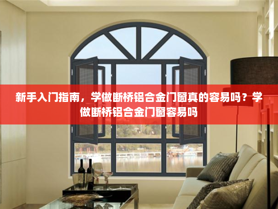 新手入门指南，学做断桥铝合金门窗真的容易吗？学做断桥铝合金门窗容易吗
