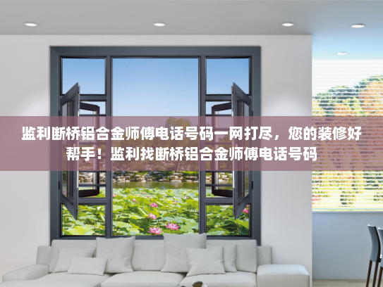监利断桥铝合金师傅电话号码一网打尽,您的装修好帮手!监利找断桥铝合金师傅电话号码 监利断桥铝合金师傅电话号码一网打尽,您的装修好帮手!监利找断桥铝合金师傅电话号码