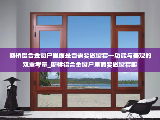 断桥铝合金窗户里面是否需要做窗套—功能与美观的双重考量_断桥铝合金窗户里面要做窗套嘛