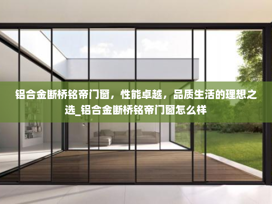 铝合金断桥铭帝门窗，性能卓越，品质生活的理想之选_铝合金断桥铭帝门窗怎么样