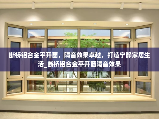 断桥铝合金平开窗，隔音效果卓越，打造宁静家居生活_断桥铝合金平开窗隔音效果