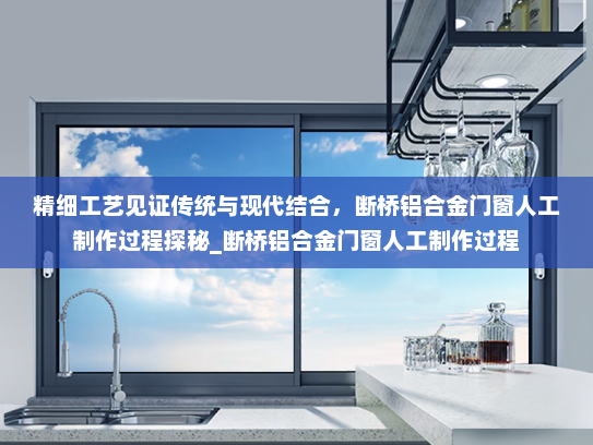 精细工艺见证传统与现代结合，断桥铝合金门窗人工制作过程探秘_断桥铝合金门窗人工制作过程