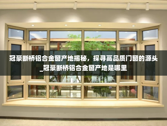 冠豪断桥铝合金窗产地揭秘，探寻高品质门窗的源头_冠豪断桥铝合金窗产地是哪里