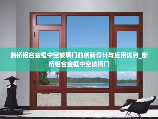 断桥铝合金框中空玻璃门的创新设计与应用优势_断桥铝合金框中空玻璃门