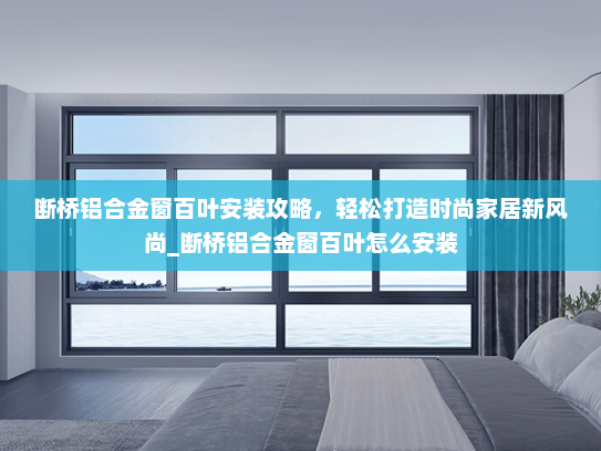 断桥铝合金窗百叶安装攻略，轻松打造时尚家居新风尚_断桥铝合金窗百叶怎么安装