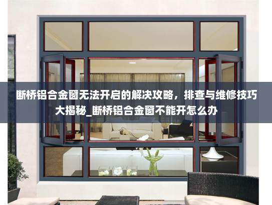 断桥铝合金窗无法开启的解决攻略，排查与维修技巧大揭秘_断桥铝合金窗不能开怎么办