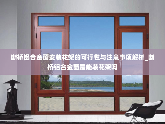 断桥铝合金窗安装花架的可行性与注意事项解析_断桥铝合金窗是能装花架吗