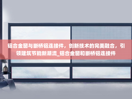 铝合金窗与断桥铝连接件，创新技术的完美融合，引领建筑节能新潮流_铝合金窗和断桥铝连接件