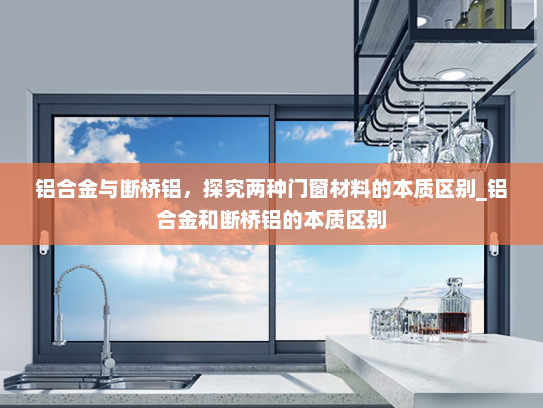铝合金与断桥铝，探究两种门窗材料的本质区别_铝合金和断桥铝的本质区别