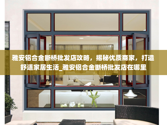 雅安铝合金断桥批发店攻略，揭秘优质商家，打造舒适家居生活_雅安铝合金断桥批发店在哪里