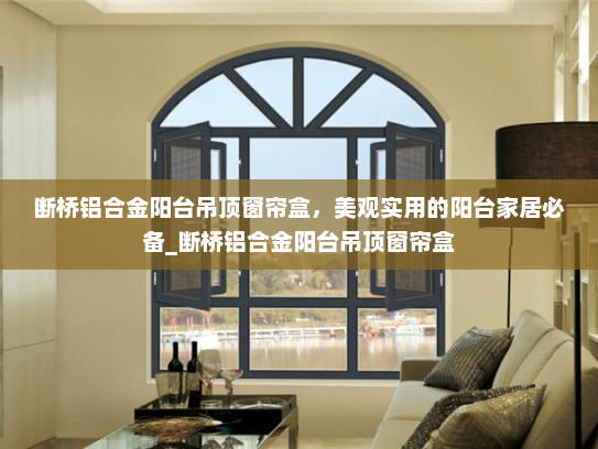断桥铝合金阳台吊顶窗帘盒，美观实用的阳台家居必备_断桥铝合金阳台吊顶窗帘盒