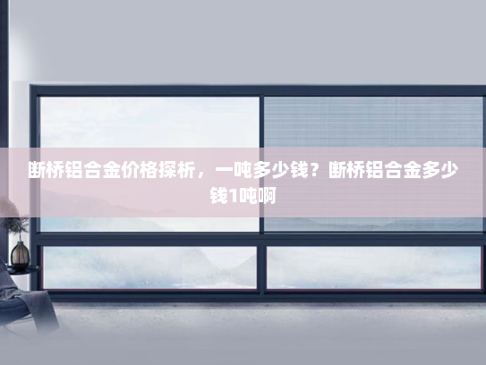 断桥铝合金价格探析，一吨多少钱？断桥铝合金多少钱1吨啊