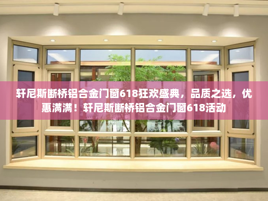 轩尼斯断桥铝合金门窗618狂欢盛典，品质之选，优惠满满！轩尼斯断桥铝合金门窗618活动