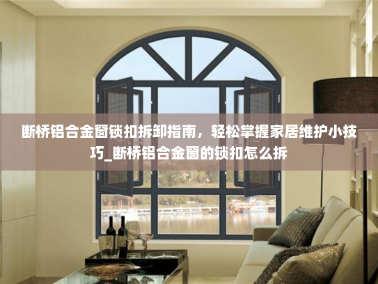 断桥铝合金窗锁扣拆卸指南，轻松掌握家居维护小技巧_断桥铝合金窗的锁扣怎么拆