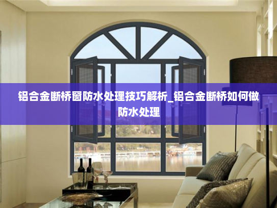 铝合金断桥窗防水处理技巧解析_铝合金断桥如何做防水处理