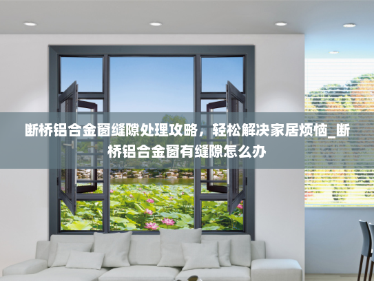 断桥铝合金窗缝隙处理攻略，轻松解决家居烦恼_断桥铝合金窗有缝隙怎么办