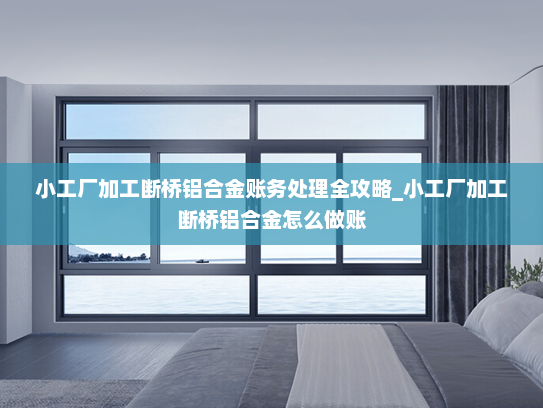 小工厂加工断桥铝合金账务处理全攻略_小工厂加工断桥铝合金怎么做账
