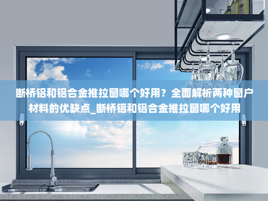 断桥铝和铝合金推拉窗哪个好用？全面解析两种窗户材料的优缺点_断桥铝和铝合金推拉窗哪个好用