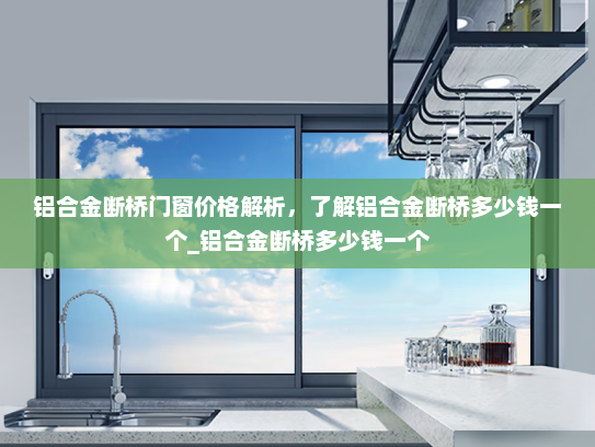 铝合金断桥门窗价格解析，了解铝合金断桥多少钱一个_铝合金断桥多少钱一个