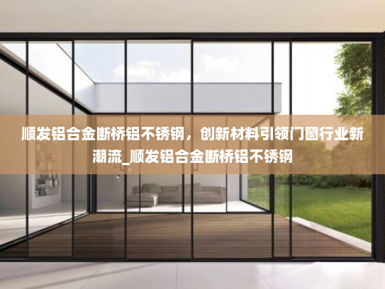 顺发铝合金断桥铝不锈钢，创新材料引领门窗行业新潮流_顺发铝合金断桥铝不锈钢