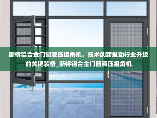 断桥铝合金门窗液压组角机，技术创新推动行业升级的关键装备_断桥铝合金门窗液压组角机