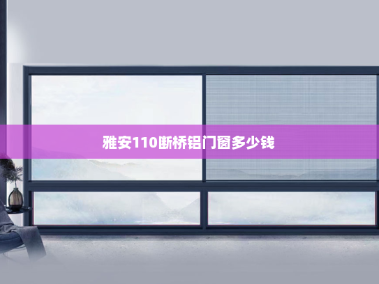 雅安110断桥铝门窗多少钱 雅安110断桥铝门窗多少钱