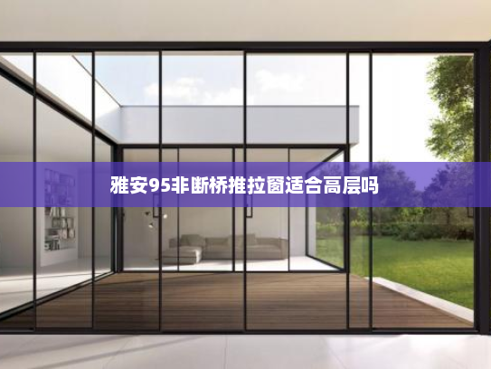 雅安95非断桥推拉窗适合高层吗