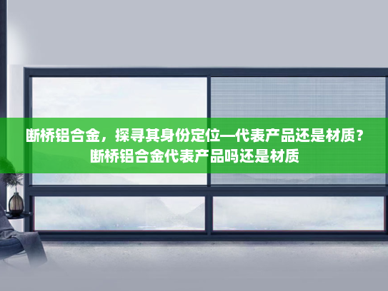 断桥铝合金，探寻其身份定位—代表产品还是材质？断桥铝合金代表产品吗还是材质
