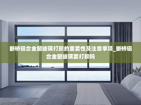 断桥铝合金窗玻璃打胶的重要性及注意事项_断桥铝合金窗玻璃要打胶吗